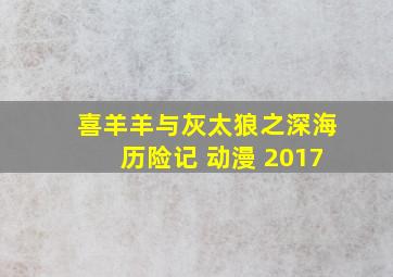 喜羊羊与灰太狼之深海历险记 动漫 2017